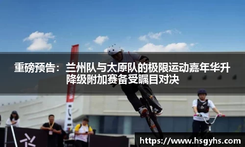 重磅预告：兰州队与太原队的极限运动嘉年华升降级附加赛备受瞩目对决