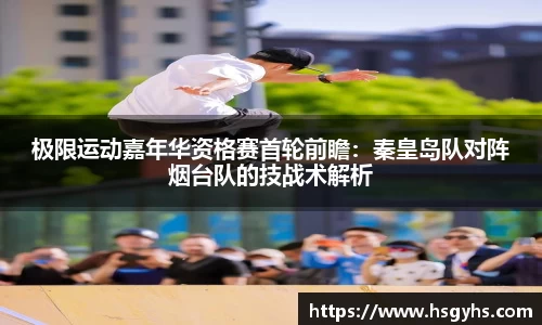 极限运动嘉年华资格赛首轮前瞻：秦皇岛队对阵烟台队的技战术解析