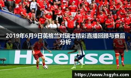 2019年6月9日英格兰对瑞士精彩直播回顾与赛后分析