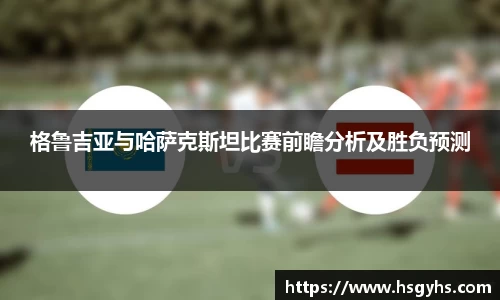 格鲁吉亚与哈萨克斯坦比赛前瞻分析及胜负预测